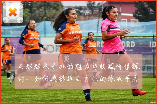 足球球衣手办的魅力与收藏价值探讨，如何选择适合自己的球衣手办