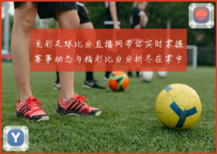 竞彩足球比分直播网带你实时掌握赛事动态与精彩比分分析尽在掌中