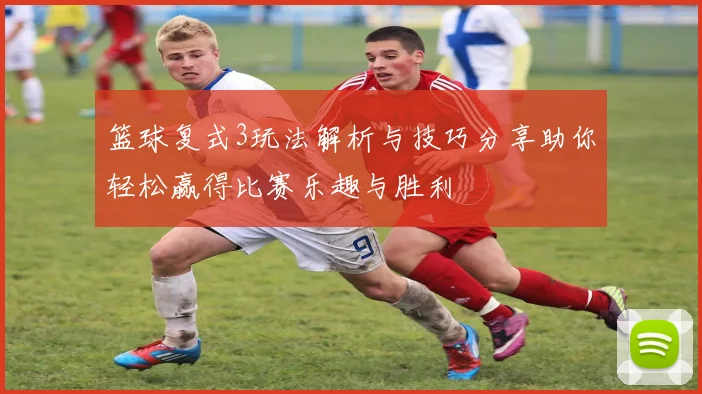 篮球复式3玩法解析与技巧分享助你轻松赢得比赛乐趣与胜利
