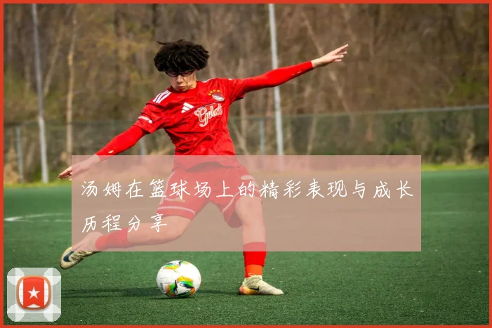 汤姆在篮球场上的精彩表现与成长历程分享