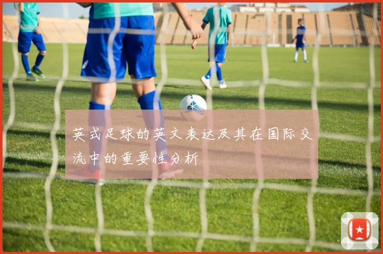 英式足球的英文表达及其在国际交流中的重要性分析