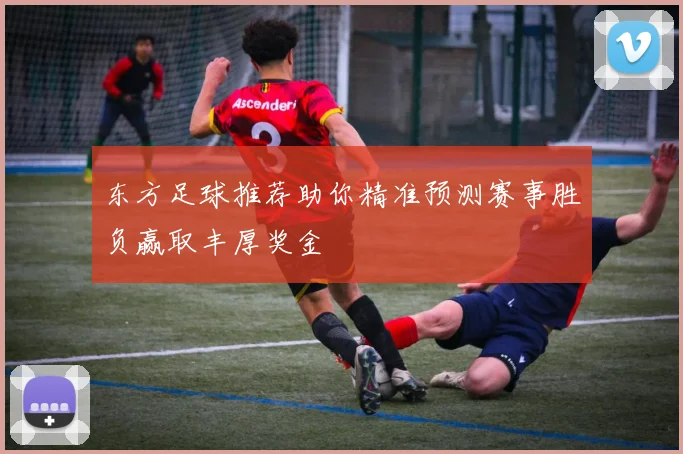 东方足球推荐助你精准预测赛事胜负赢取丰厚奖金