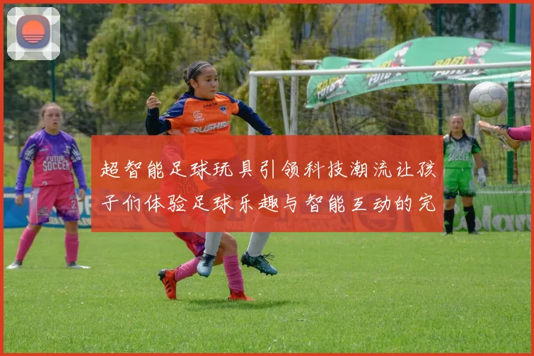 超智能足球玩具引领科技潮流让孩子们体验足球乐趣与智能互动的完美结合