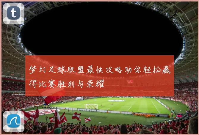 梦幻足球联盟最快攻略助你轻松赢得比赛胜利与荣耀