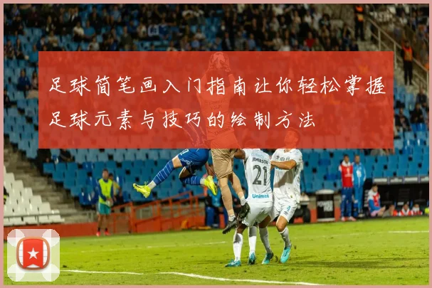 足球简笔画入门指南让你轻松掌握足球元素与技巧的绘制方法