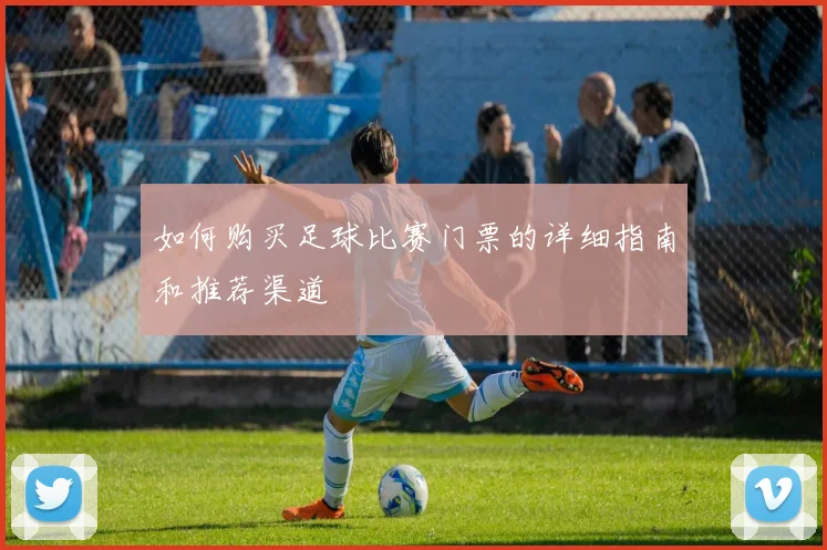 如何购买足球比赛门票的详细指南和推荐渠道