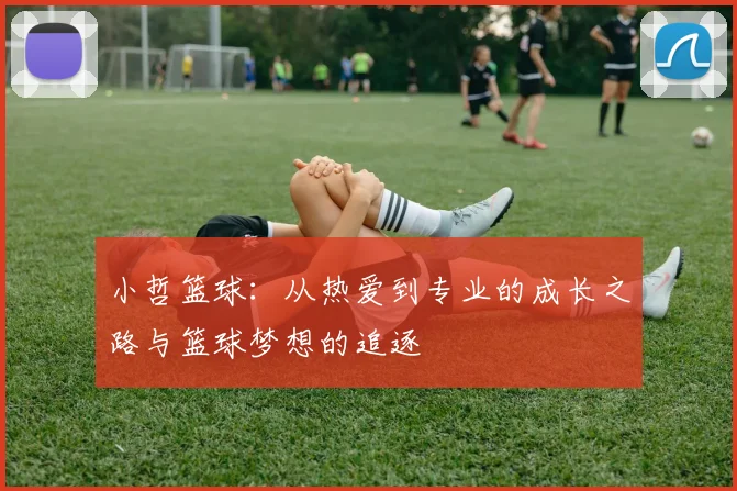 小哲篮球：从热爱到专业的成长之路与篮球梦想的追逐