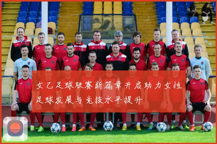 女乙足球联赛新篇章开启助力女性足球发展与竞技水平提升