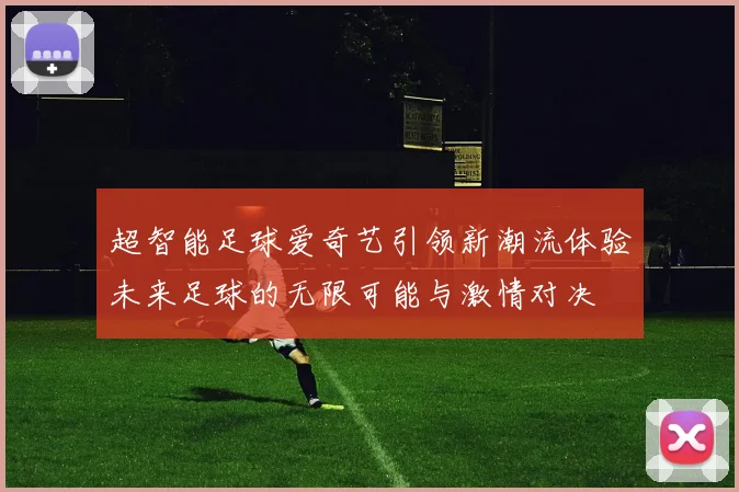 超智能足球爱奇艺引领新潮流体验未来足球的无限可能与激情对决